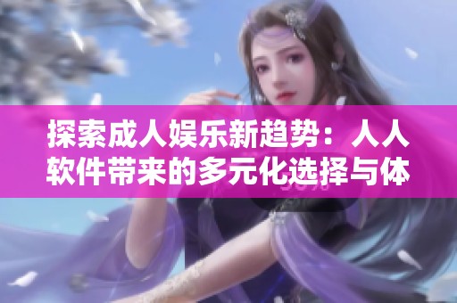 探索成人娱乐新趋势：人人软件带来的多元化选择与体验