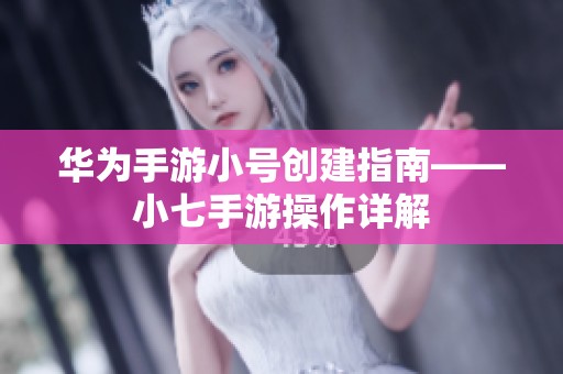 华为手游小号创建指南——小七手游操作详解