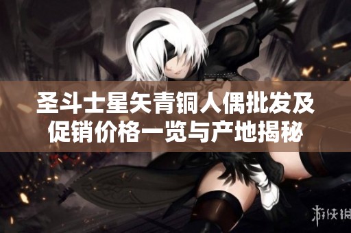 圣斗士星矢青铜人偶批发及促销价格一览与产地揭秘