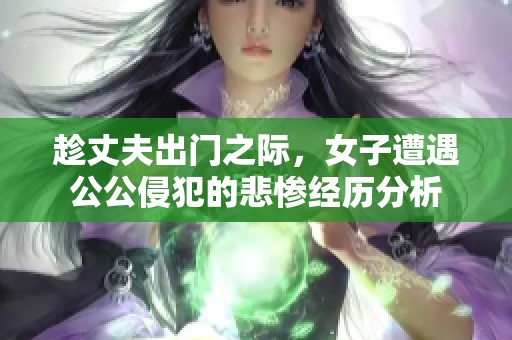 趁丈夫出门之际，女子遭遇公公侵犯的悲惨经历分析