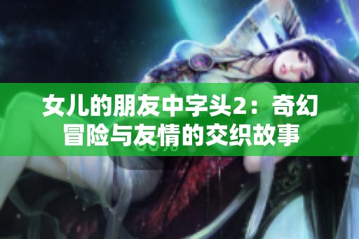 女儿的朋友中字头2：奇幻冒险与友情的交织故事