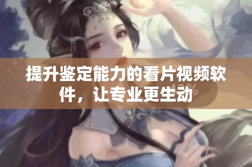 提升鉴定能力的看片视频软件，让专业更生动