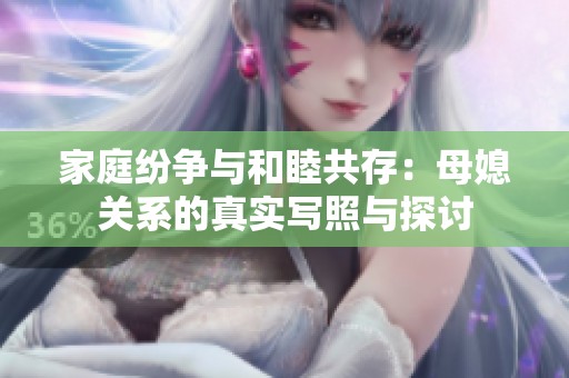 家庭纷争与和睦共存：母媳关系的真实写照与探讨