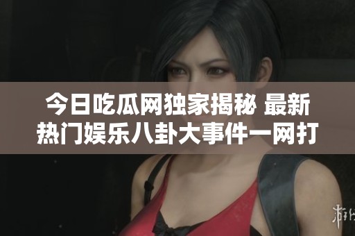 今日吃瓜网独家揭秘 最新热门娱乐八卦大事件一网打尽