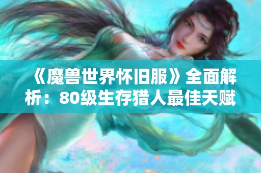 《魔兽世界怀旧服》全面解析：80级生存猎人最佳天赋加点推荐