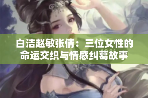 白洁赵敏张倩：三位女性的命运交织与情感纠葛故事