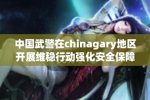 中国武警在chinagary地区开展维稳行动强化安全保障