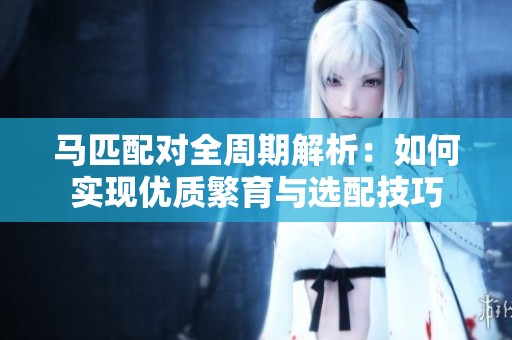 马匹配对全周期解析：如何实现优质繁育与选配技巧