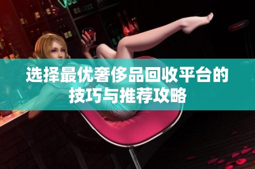 选择最优奢侈品回收平台的技巧与推荐攻略