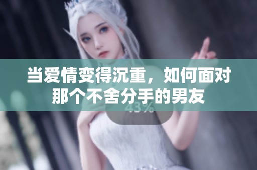 当爱情变得沉重，如何面对那个不舍分手的男友