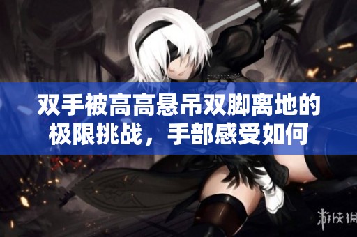 双手被高高悬吊双脚离地的极限挑战，手部感受如何