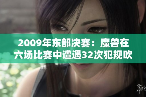 2009年东部决赛：魔兽在六场比赛中遭遇32次犯规吹罚解析