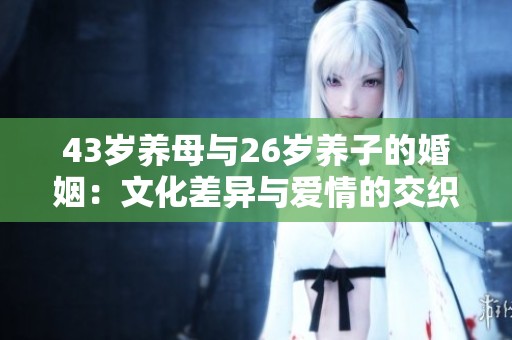 43岁养母与26岁养子的婚姻：文化差异与爱情的交织分析