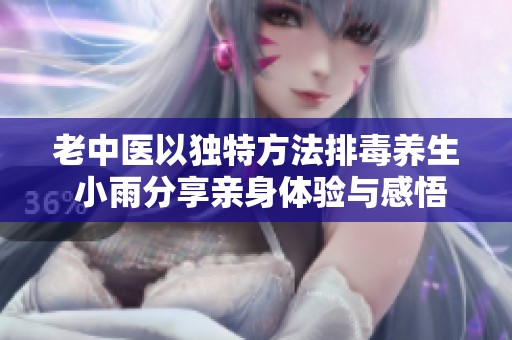 老中医以独特方法排毒养生 小雨分享亲身体验与感悟