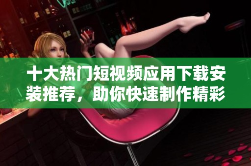 十大热门短视频应用下载安装推荐，助你快速制作精彩视频