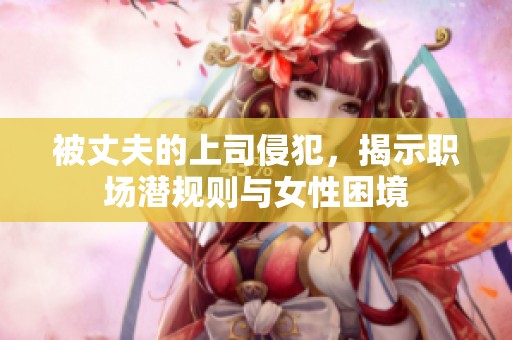 被丈夫的上司侵犯，揭示职场潜规则与女性困境