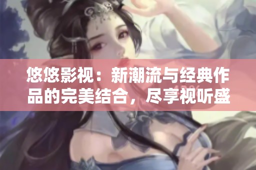 悠悠影视：新潮流与经典作品的完美结合，尽享视听盛宴