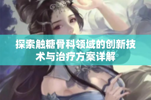 探索触糖骨科领域的创新技术与治疗方案详解