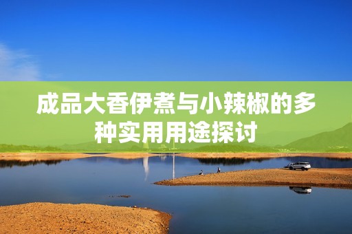 成品大香伊煮与小辣椒的多种实用用途探讨