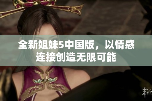 全新姐妹5中国版，以情感连接创造无限可能