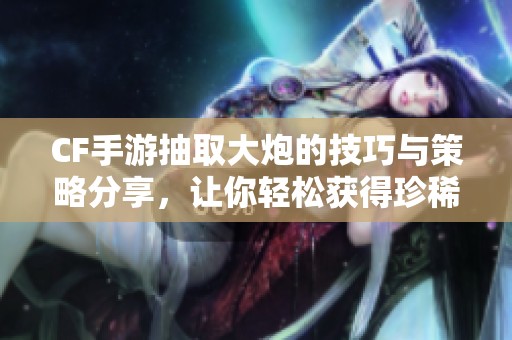 CF手游抽取大炮的技巧与策略分享，让你轻松获得珍稀武器