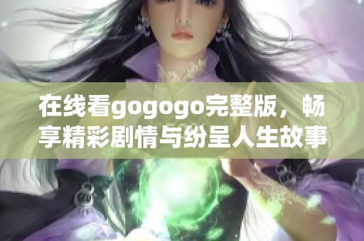 在线看gogogo完整版，畅享精彩剧情与纷呈人生故事