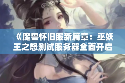 《魔兽怀旧服新篇章：巫妖王之怒测试服务器全面开启》