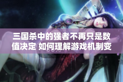 三国杀中的强者不再只是数值决定 如何理解游戏机制变革的深层影响