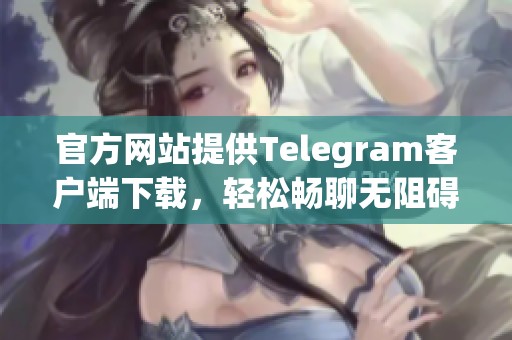 官方网站提供Telegram客户端下载，轻松畅聊无阻碍