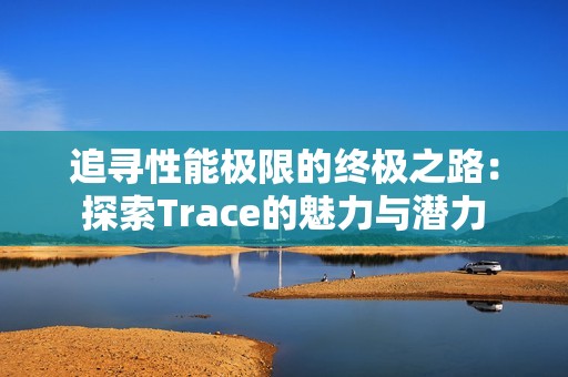 追寻性能极限的终极之路：探索Trace的魅力与潜力