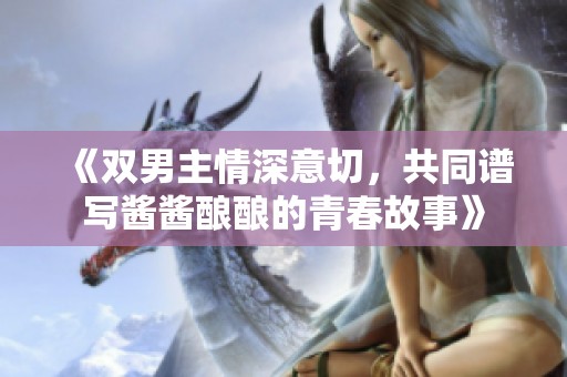 《双男主情深意切，共同谱写酱酱酿酿的青春故事》