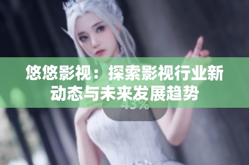 悠悠影视：探索影视行业新动态与未来发展趋势