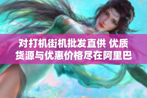 对打机街机批发直供 优质货源与优惠价格尽在阿里巴巴