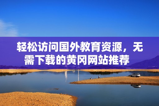 轻松访问国外教育资源，无需下载的黄冈网站推荐  