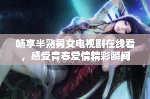 畅享半熟男女电视剧在线看，感受青春爱情精彩瞬间