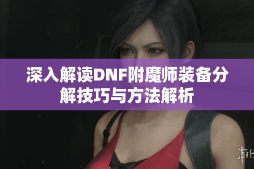 深入解读DNF附魔师装备分解技巧与方法解析