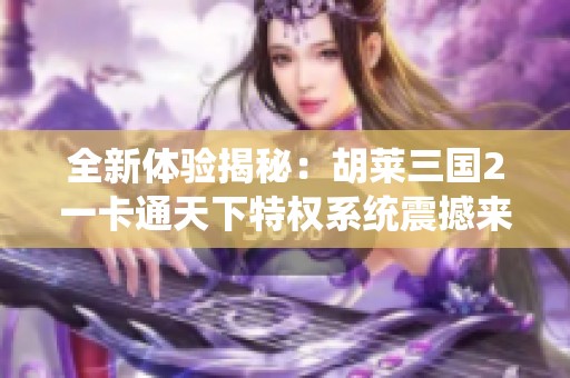 全新体验揭秘：胡莱三国2一卡通天下特权系统震撼来袭！