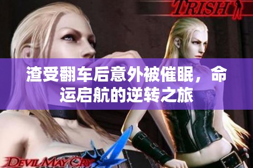 渣受翻车后意外被催眠，命运启航的逆转之旅