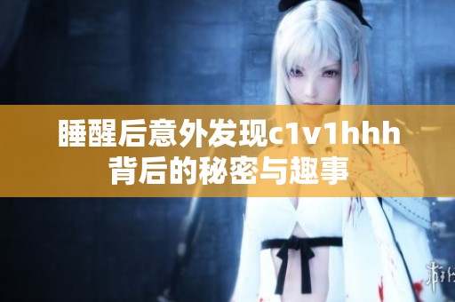 睡醒后意外发现c1v1hhh背后的秘密与趣事