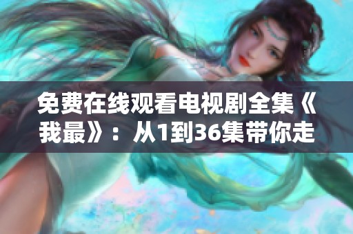 免费在线观看电视剧全集《我最》：从1到36集带你走进精彩故事