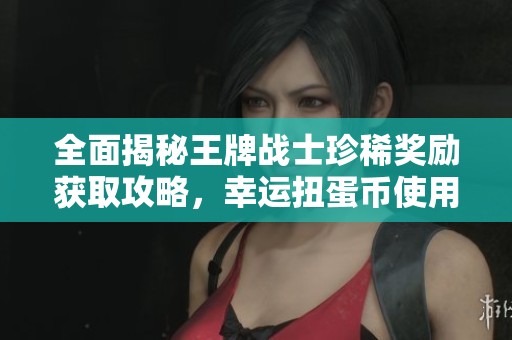 全面揭秘王牌战士珍稀奖励获取攻略，幸运扭蛋币使用技巧一网打尽