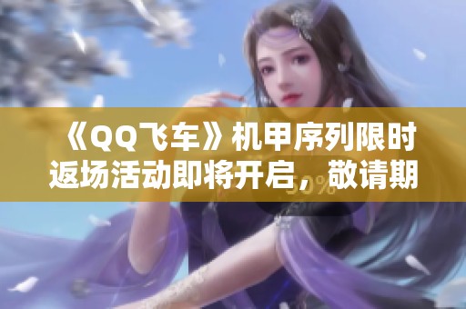 《QQ飞车》机甲序列限时返场活动即将开启，敬请期待!