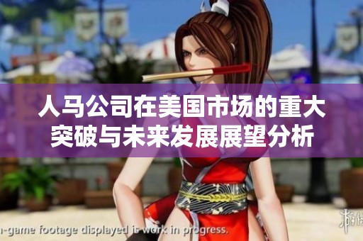 人马公司在美国市场的重大突破与未来发展展望分析