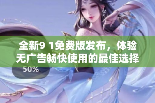 全新9 1免费版发布，体验无广告畅快使用的最佳选择