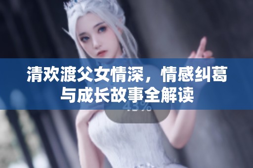 清欢渡父女情深，情感纠葛与成长故事全解读