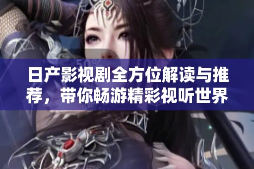 日产影视剧全方位解读与推荐，带你畅游精彩视听世界
