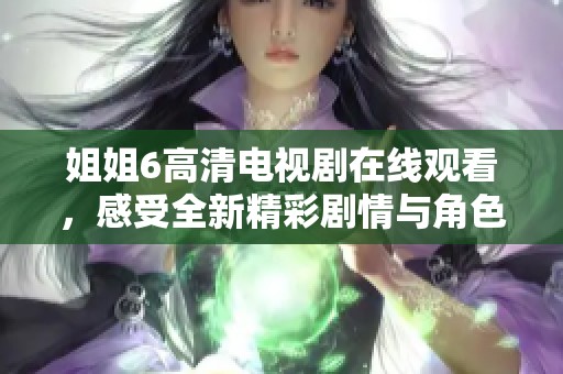 姐姐6高清电视剧在线观看，感受全新精彩剧情与角色关系