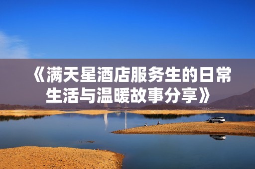 《满天星酒店服务生的日常生活与温暖故事分享》