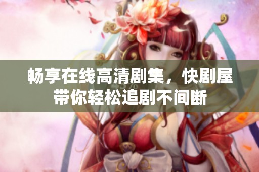畅享在线高清剧集，快剧屋带你轻松追剧不间断