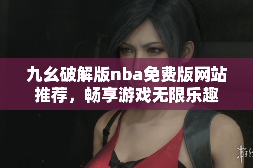 九幺破解版nba免费版网站推荐，畅享游戏无限乐趣